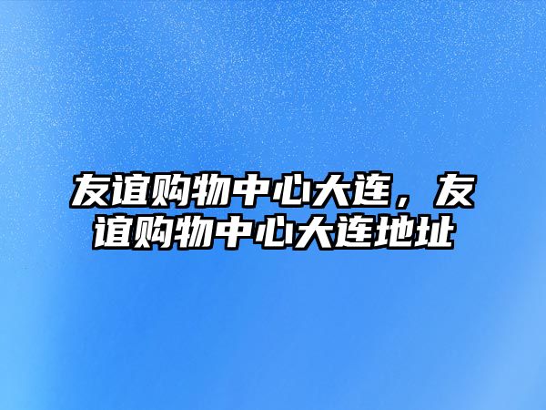 友誼購物中心大連，友誼購物中心大連地址