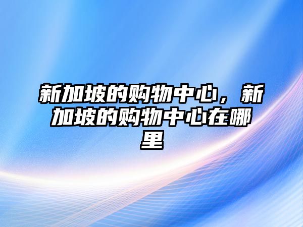 新加坡的購(gòu)物中心，新加坡的購(gòu)物中心在哪里