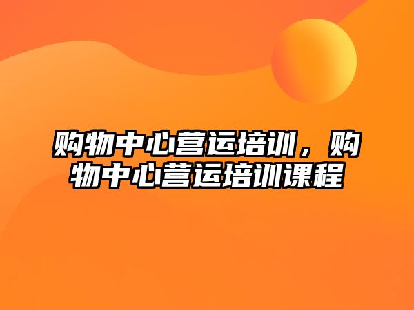 購物中心營運(yùn)培訓(xùn)，購物中心營運(yùn)培訓(xùn)課程