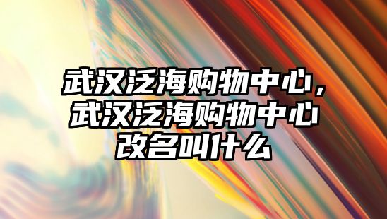 武漢泛海購物中心，武漢泛海購物中心改名叫什么