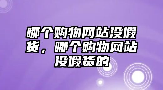 哪個購物網(wǎng)站沒假貨，哪個購物網(wǎng)站沒假貨的