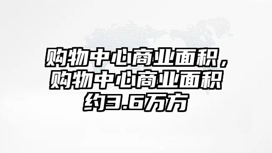 購物中心商業(yè)面積，購物中心商業(yè)面積約3.6萬方