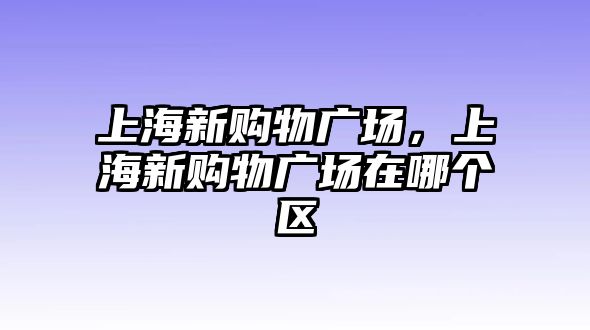 上海新購物廣場，上海新購物廣場在哪個區(qū)