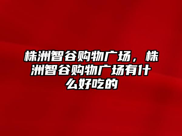 株洲智谷購(gòu)物廣場(chǎng)，株洲智谷購(gòu)物廣場(chǎng)有什么好吃的