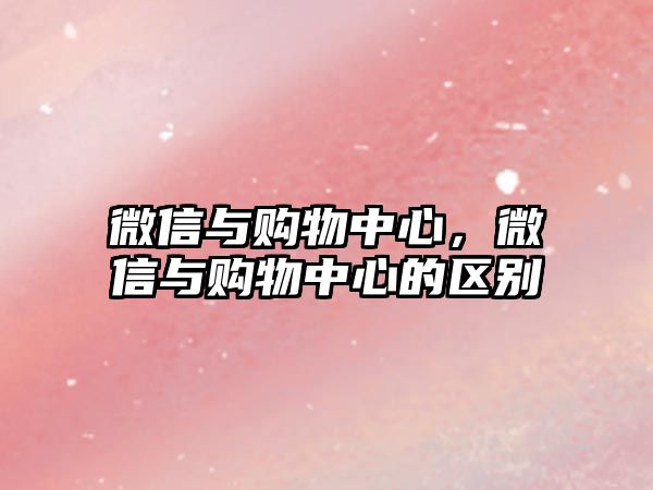 微信與購物中心，微信與購物中心的區(qū)別