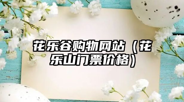 花樂(lè)谷購(gòu)物網(wǎng)站（花樂(lè)山門票價(jià)格）