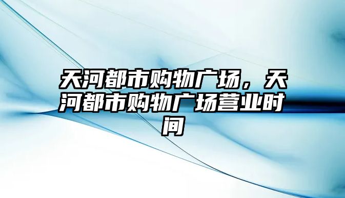 天河都市購物廣場，天河都市購物廣場營業(yè)時間