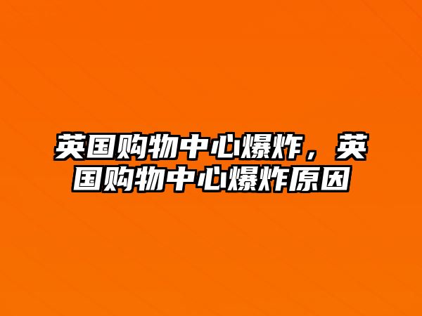 英國購物中心爆炸，英國購物中心爆炸原因