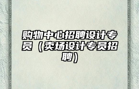 購物中心招聘設(shè)計專員（賣場設(shè)計專員招聘）