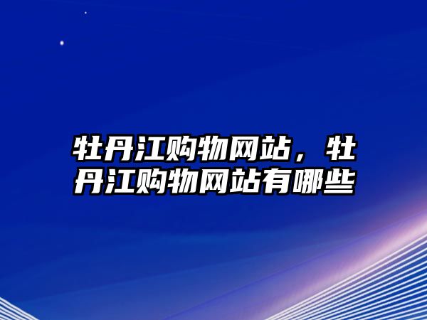 牡丹江購物網(wǎng)站，牡丹江購物網(wǎng)站有哪些