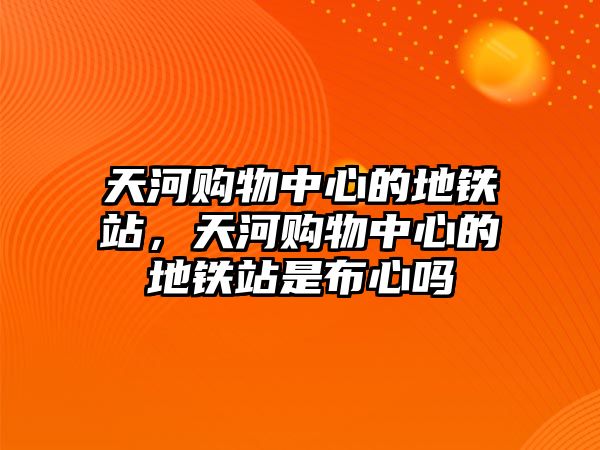 天河購物中心的地鐵站，天河購物中心的地鐵站是布心嗎