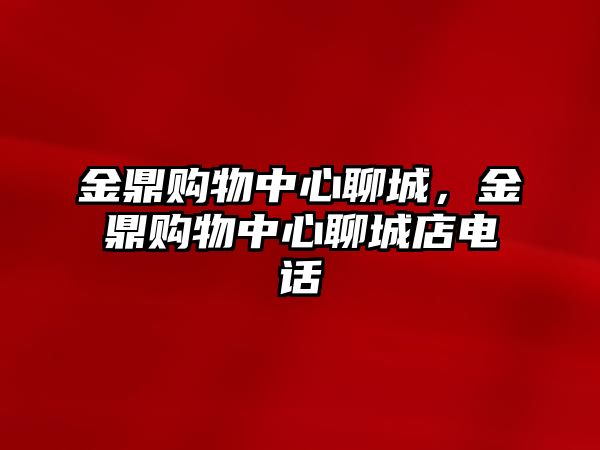 金鼎購物中心聊城，金鼎購物中心聊城店電話