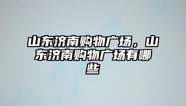 山東濟南購物廣場，山東濟南購物廣場有哪些