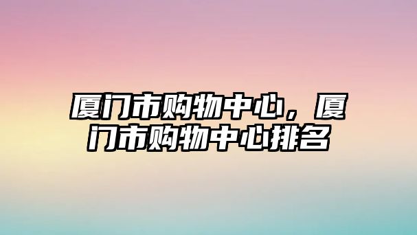 廈門市購物中心，廈門市購物中心排名