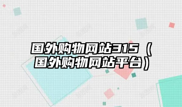 國(guó)外購(gòu)物網(wǎng)站315（國(guó)外購(gòu)物網(wǎng)站平臺(tái)）