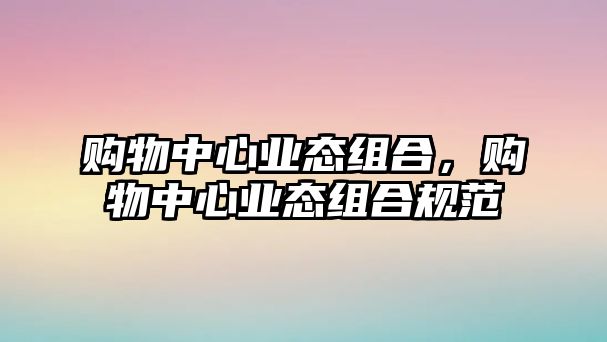 購物中心業(yè)態(tài)組合，購物中心業(yè)態(tài)組合規(guī)范