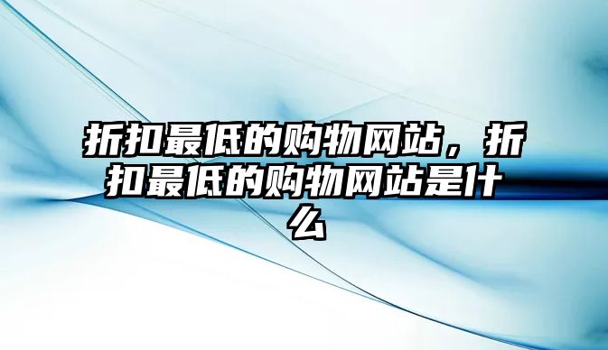 折扣最低的購物網(wǎng)站，折扣最低的購物網(wǎng)站是什么