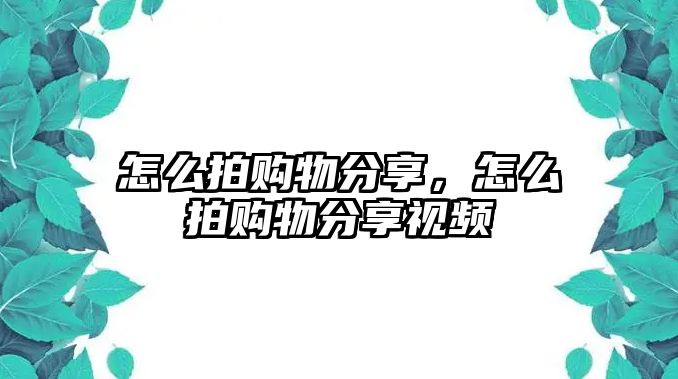 怎么拍購物分享，怎么拍購物分享視頻