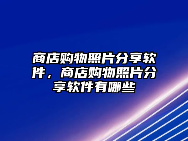 商店購(gòu)物照片分享軟件，商店購(gòu)物照片分享軟件有哪些