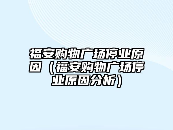 福安購物廣場停業(yè)原因（福安購物廣場停業(yè)原因分析）