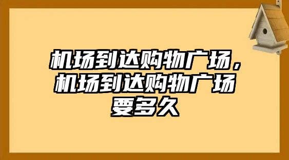 機場到達購物廣場，機場到達購物廣場要多久