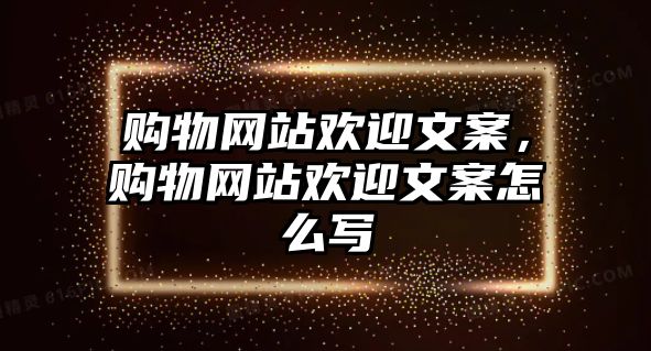 購(gòu)物網(wǎng)站歡迎文案，購(gòu)物網(wǎng)站歡迎文案怎么寫