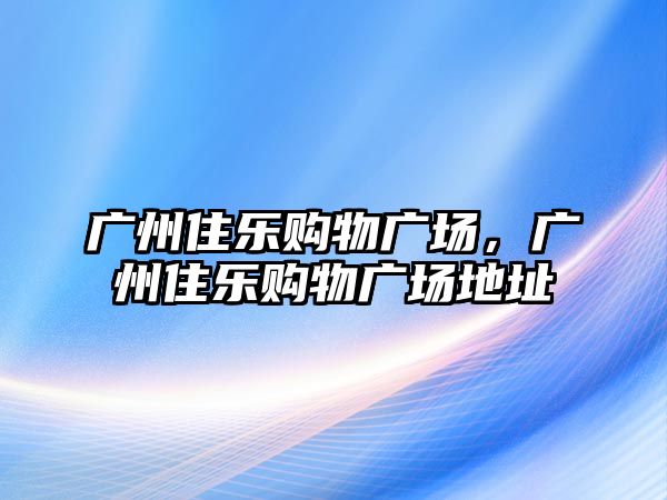 廣州住樂購物廣場，廣州住樂購物廣場地址