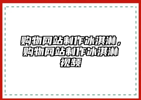 購(gòu)物網(wǎng)站制作冰淇淋，購(gòu)物網(wǎng)站制作冰淇淋視頻