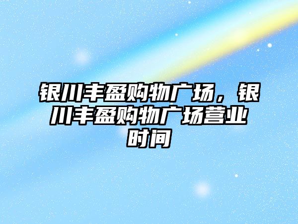 銀川豐盈購物廣場，銀川豐盈購物廣場營業(yè)時間