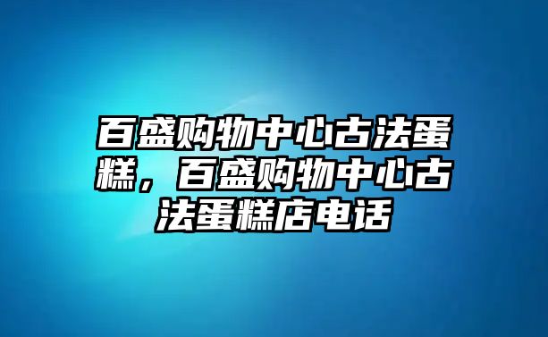 百盛購物中心古法蛋糕，百盛購物中心古法蛋糕店電話