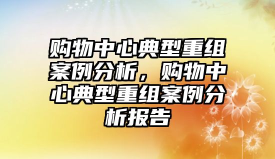 購物中心典型重組案例分析，購物中心典型重組案例分析報(bào)告