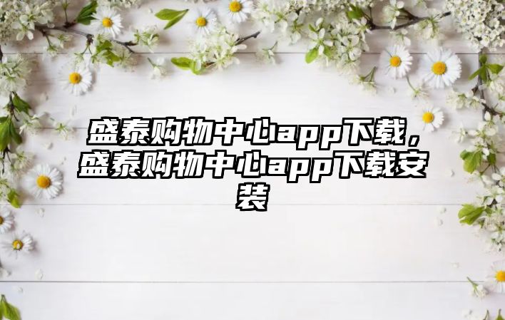 盛泰購(gòu)物中心app下載，盛泰購(gòu)物中心app下載安裝