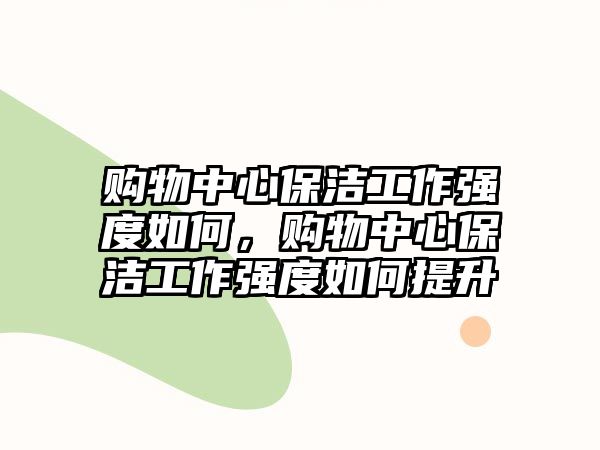 購物中心保潔工作強度如何，購物中心保潔工作強度如何提升