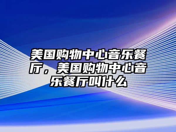 美國(guó)購(gòu)物中心音樂(lè)餐廳，美國(guó)購(gòu)物中心音樂(lè)餐廳叫什么