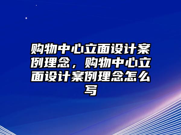 購(gòu)物中心立面設(shè)計(jì)案例理念，購(gòu)物中心立面設(shè)計(jì)案例理念怎么寫