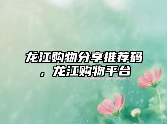 龍江購物分享推薦碼，龍江購物平臺(tái)