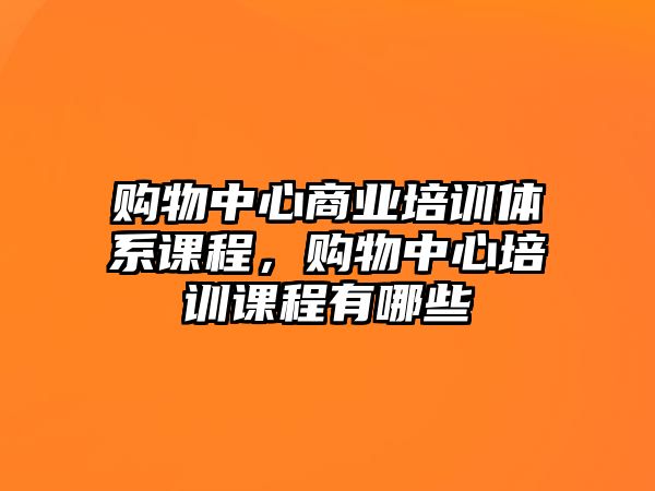 購物中心商業(yè)培訓(xùn)體系課程，購物中心培訓(xùn)課程有哪些