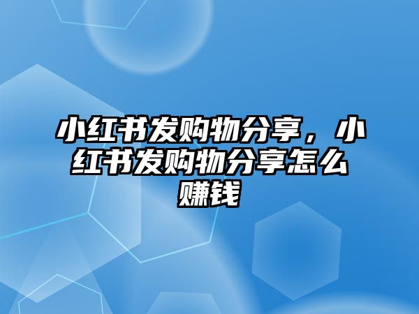 小紅書發(fā)購物分享，小紅書發(fā)購物分享怎么賺錢