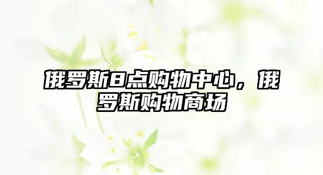 俄羅斯8點(diǎn)購物中心，俄羅斯購物商場