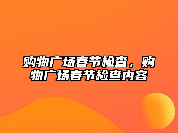 購物廣場春節(jié)檢查，購物廣場春節(jié)檢查內(nèi)容