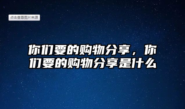 你們要的購物分享，你們要的購物分享是什么