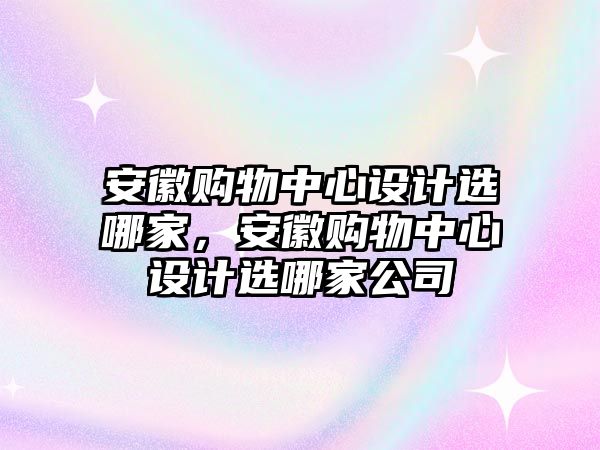 安徽購物中心設(shè)計選哪家，安徽購物中心設(shè)計選哪家公司