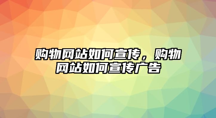 購(gòu)物網(wǎng)站如何宣傳，購(gòu)物網(wǎng)站如何宣傳廣告