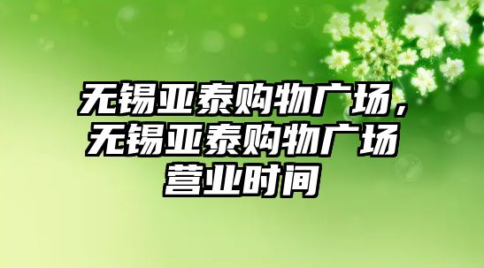 無錫亞泰購物廣場，無錫亞泰購物廣場營業(yè)時(shí)間