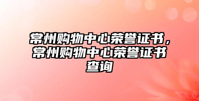 常州購物中心榮譽(yù)證書，常州購物中心榮譽(yù)證書查詢