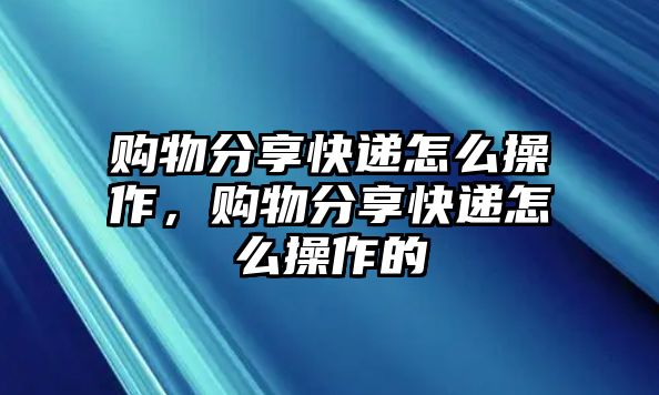 購(gòu)物分享快遞怎么操作，購(gòu)物分享快遞怎么操作的