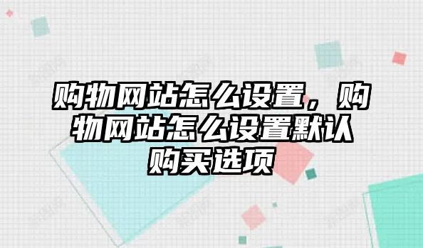 購(gòu)物網(wǎng)站怎么設(shè)置，購(gòu)物網(wǎng)站怎么設(shè)置默認(rèn)購(gòu)買(mǎi)選項(xiàng)