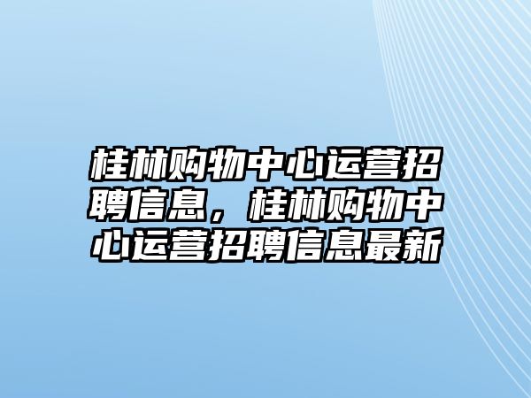 桂林購物中心運(yùn)營招聘信息，桂林購物中心運(yùn)營招聘信息最新