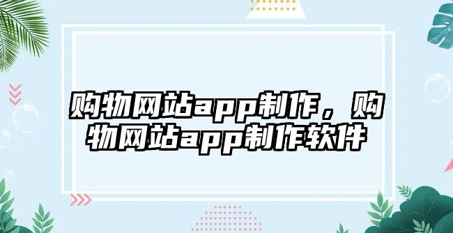 購物網(wǎng)站app制作，購物網(wǎng)站app制作軟件