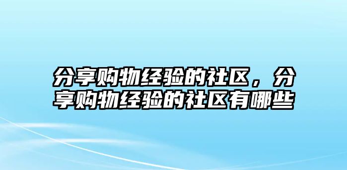 分享購(gòu)物經(jīng)驗(yàn)的社區(qū)，分享購(gòu)物經(jīng)驗(yàn)的社區(qū)有哪些